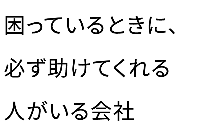 本当に困っているときに、必ず助けてくれる人がいる会社