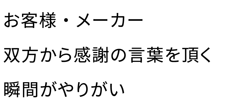 お客様・メーカー双方から感謝の言葉を頂く瞬間がやりがい