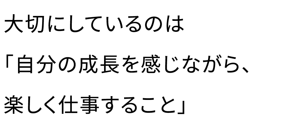 大切にしているのは「自分の成長を感じながら、楽しく仕事すること」